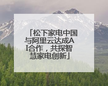 松下家电中国与阿里云达成AI合作，共探智慧家电创新