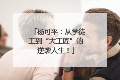 杨可平：从学徒工到“大工匠”的逆袭人生！