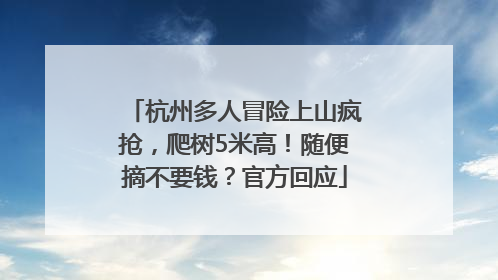 杭州多人冒险上山疯抢，爬树5米高！随便摘不要钱？官方回应