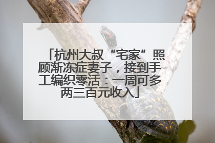 杭州大叔“宅家”照顾渐冻症妻子，接到手工编织零活：一周可多两三百元收入