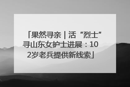 果然寻亲｜活“烈士”寻山东女护士进展：102岁老兵提供新线索