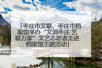 枣庄市文联、枣庄市档案馆举办“文润枣庄·艺联万家”文艺志愿者走进档案馆主题活动