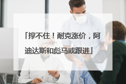 撑不住！耐克涨价，阿迪达斯和彪马或跟进