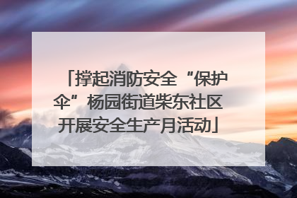 撑起消防安全“保护伞”杨园街道柴东社区开展安全生产月活动