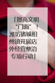 擦亮文明“门面”！潍坊诸城相州镇开展店外经营整治专项行动