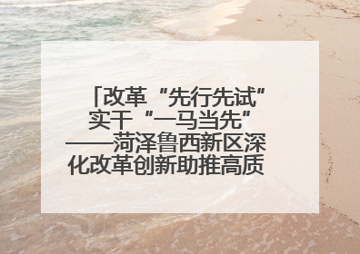 改革“先行先试” 实干“一马当先”——菏泽鲁西新区深化改革创新助推高质量发展纪实