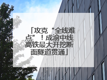 攻克“全线难点”！成渝中线高铁最大开挖断面隧道贯通