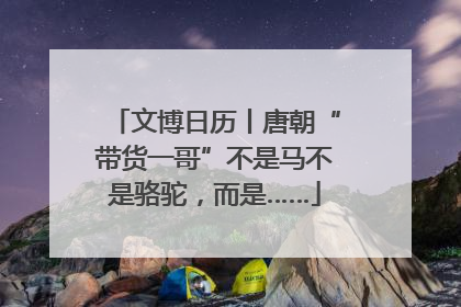 文博日历丨唐朝“带货一哥”不是马不是骆驼，而是……
