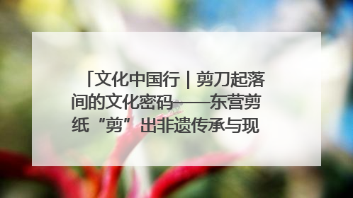 文化中国行｜剪刀起落间的文化密码——东营剪纸“剪”出非遗传承与现代生活的融合之道