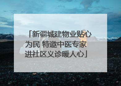 新疆城建物业贴心为民 特邀中医专家进社区义诊暖人心