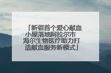 新疆首个爱心献血小屋落地阿拉尔市 海尔生物医疗助力打造献血服务新模式