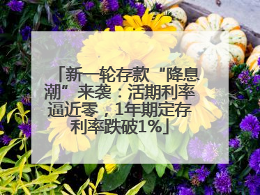 新一轮存款“降息潮”来袭：活期利率逼近零，1年期定存利率跌破1%