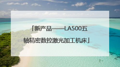 新产品——LA500五轴精密数控激光加工机床