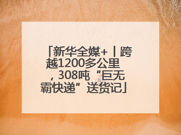 新华全媒+丨跨越1200多公里，308吨“巨无霸快递”送货记