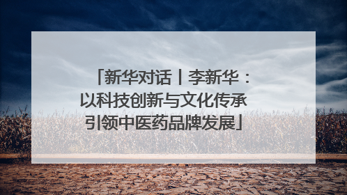 新华对话丨李新华：以科技创新与文化传承引领中医药品牌发展