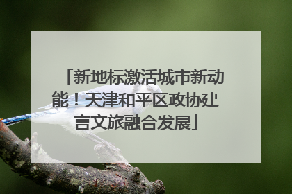 新地标激活城市新动能！天津和平区政协建言文旅融合发展