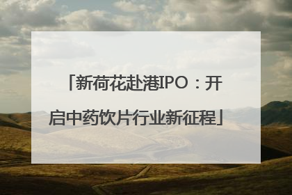 新荷花赴港IPO：开启中药饮片行业新征程