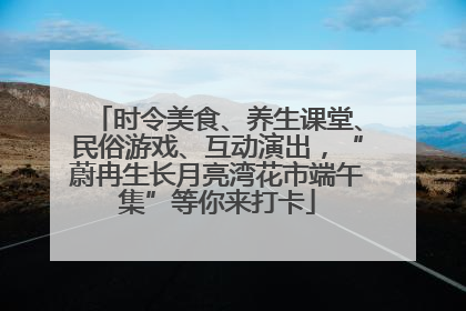 时令美食、养生课堂、民俗游戏、互动演出，“蔚冉生长月亮湾花市端午集”等你来打卡