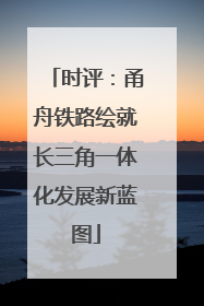 时评：甬舟铁路绘就长三角一体化发展新蓝图