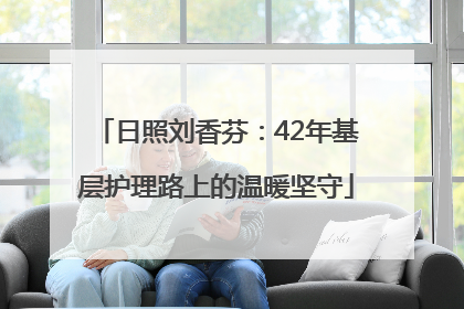 日照刘香芬：42年基层护理路上的温暖坚守