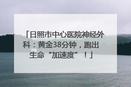 日照市中心医院神经外科：黄金38分钟，跑出生命“加速度”！
