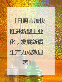 日照市加快推进新型工业化，发展新质生产力成效显著