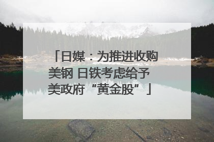 日媒：为推进收购美钢 日铁考虑给予美政府“黄金股”