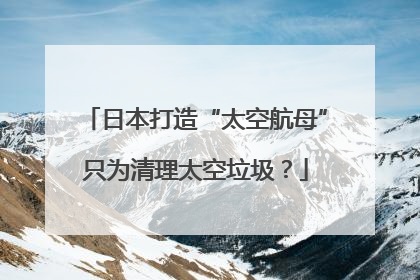 日本打造“太空航母”只为清理太空垃圾？