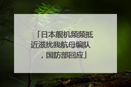 日本舰机频频抵近滋扰我航母编队，国防部回应