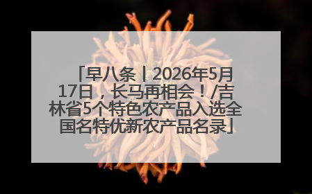 早八条丨2026年5月17日，长马再相会！/吉林省5个特色农产品入选全国名特优新农产品名录