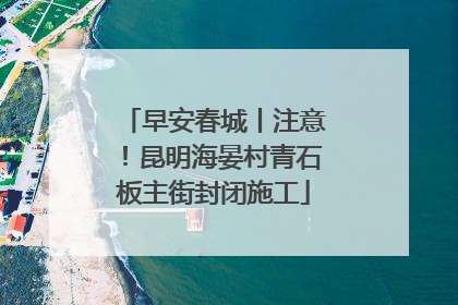 早安春城丨注意！昆明海晏村青石板主街封闭施工