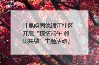 昆明同德锦江社区开展“粽情端午 邻里共融”主题活动