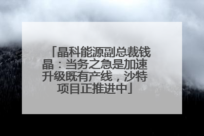 晶科能源副总裁钱晶：当务之急是加速升级既有产线，沙特项目正推进中