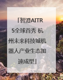 智澄AITR5全球首秀 杭州未来科技城机器人产业生态加速成型