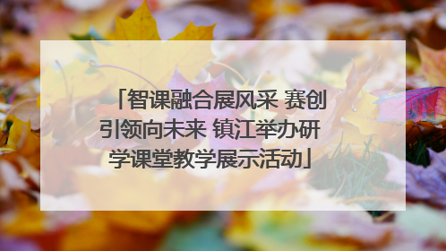 智课融合展风采 赛创引领向未来 镇江举办研学课堂教学展示活动