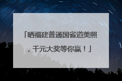 晒福建普通国省道美照，千元大奖等你赢！