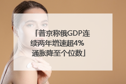 普京称俄GDP连续两年增速超4% 通胀降至个位数