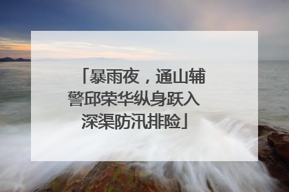 暴雨夜，通山辅警邱荣华纵身跃入深渠防汛排险
