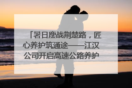 暑日鏖战荆楚路，匠心养护筑通途——江汉公司开启高速公路养护专项工程建设热潮