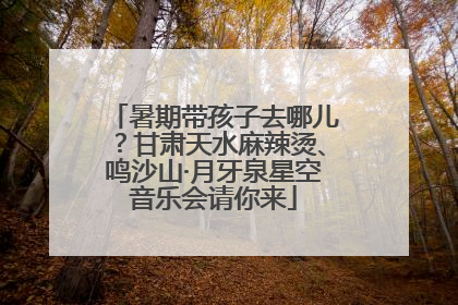 暑期带孩子去哪儿？甘肃天水麻辣烫、鸣沙山·月牙泉星空音乐会请你来