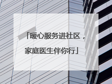 暖心服务进社区，家庭医生伴你行