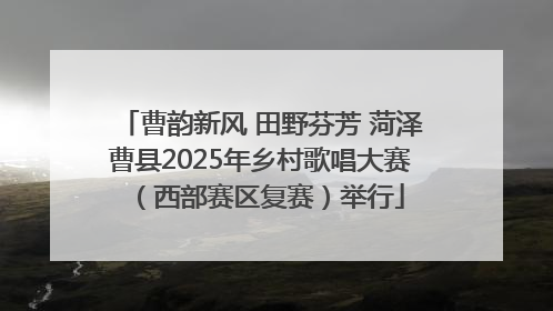 曹韵新风 田野芬芳 菏泽曹县2025年乡村歌唱大赛（西部赛区复赛）举行