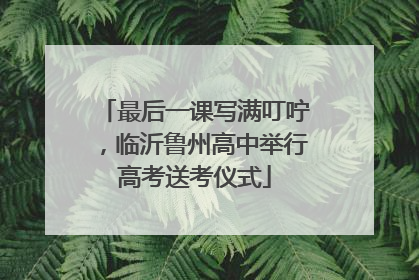 最后一课写满叮咛，临沂鲁州高中举行高考送考仪式
