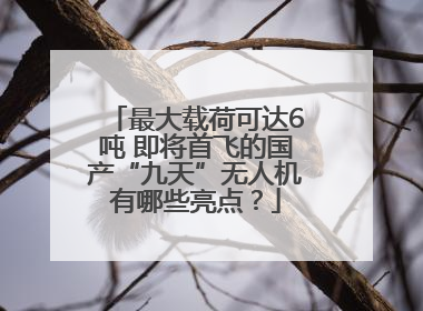 最大载荷可达6吨 即将首飞的国产“九天”无人机有哪些亮点？