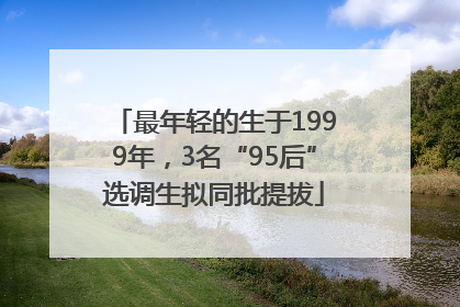 最年轻的生于1999年，3名“95后”选调生拟同批提拔