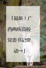最新！广西两所高校党委书记变动→