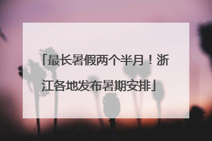 最长暑假两个半月！浙江各地发布暑期安排