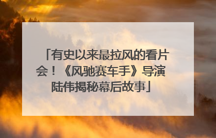 有史以来最拉风的看片会！《风驰赛车手》导演陆伟揭秘幕后故事