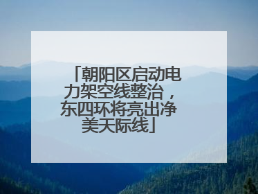 朝阳区启动电力架空线整治，东四环将亮出净美天际线