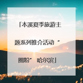 本溪夏季旅游主题系列推介活动“圈粉” 哈尔滨